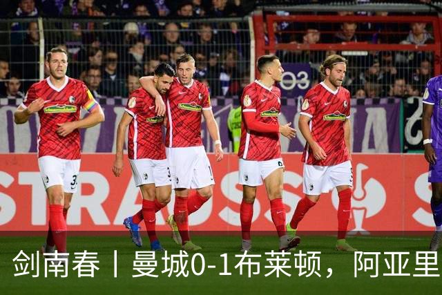剑南春丨曼城0-1布莱顿，阿亚里制胜，恩迪亚耶两度中框