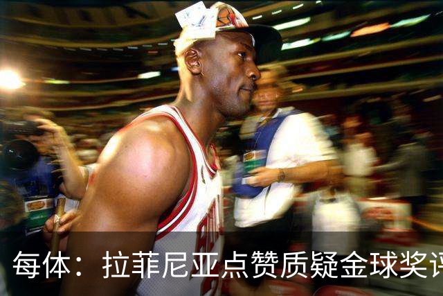 每体：拉菲尼亚点赞质疑金球奖评选标准