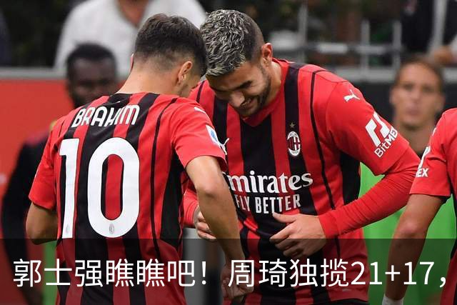 郭士强瞧瞧吧！周琦独揽21+17，世预赛带上他，中国男篮才更有信心